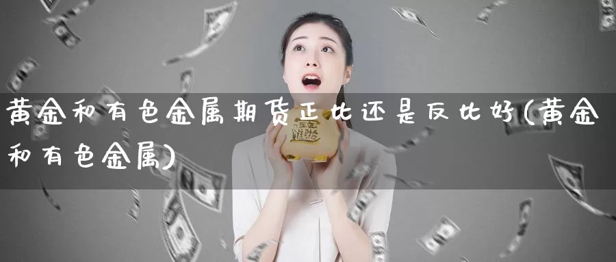 黄金和有色金属期货正比还是反比好(黄金和有色金属)_https://www.wfwh.net_现货黄金直播_第1张